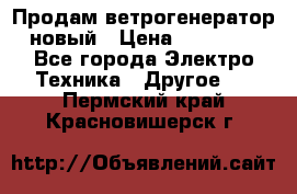 Продам ветрогенератор новый › Цена ­ 25 000 - Все города Электро-Техника » Другое   . Пермский край,Красновишерск г.